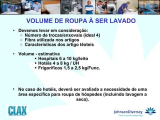 Devemos levar em consideração: Número de trocas/enxovais (ideal 4) Fibra utilizada nos artigos Características dos artigo têxteis Volume - estimativa  Hospitais 6 a 10 kg/leito Hotéis 4 a 8 kg / UH Frigoríficos 1,5 a 2,5 kg/Func. 3  VOLUME DE ROUPA À SER LAVADO No caso de hotéis, deverá ser avaliada a necessidade de uma área específica para roupa de hóspedes (incluindo lavagem a seco). 