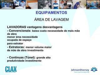 EQUIPAMENTOS 7  ÁREA DE LAVAGEM LAVADORAS vantagens desvantagens - Convencionais:   baixo custo necessidade de mais mão  de obra menor área necessidade ocupada de espaço para extrator   - Extratoras:   menor volume maior  de mão de obra investimento -  Continuas (Túnel):  grande alto produtividade investimento 