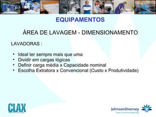 EQUIPAMENTOS 8  ÁREA DE LAVAGEM - DIMENSIONAMENTO LAVADORAS : Ideal ter sempre mais que uma Dividir em cargas lógicas Definir carga média x Capacidade nominal  Escolha Extratora x Convencional (Custo x Produtividade) 