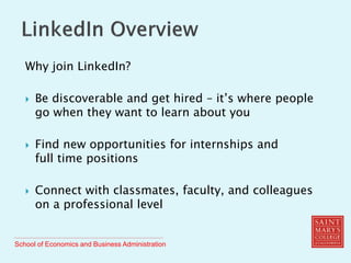 School of Economics and Business Administration
Why join LinkedIn?
 Be discoverable and get hired – it’s where people
go when they want to learn about you
 Find new opportunities for internships and
full time positions
 Connect with classmates, faculty, and colleagues
on a professional level
 