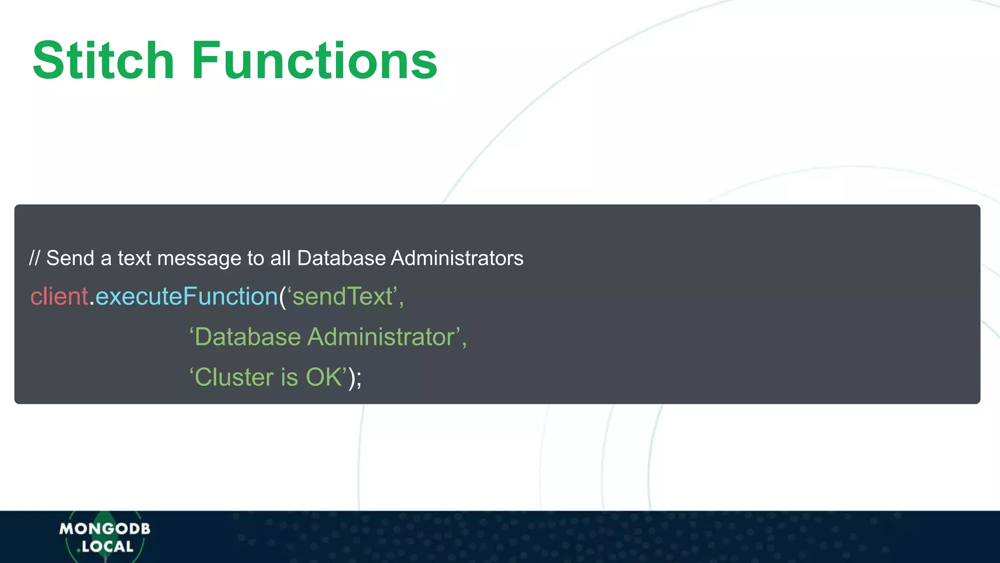 // Send a text message to all Database Administrators
client.executeFunction(‘sendText’,
‘Database Administrator’,
‘Cluster is OK’);
Stitch Functions
 