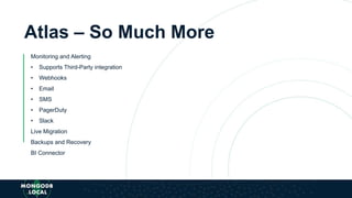 Atlas – So Much More
Monitoring and Alerting
• Supports Third-Party integration
• Webhooks
• Email
• SMS
• PagerDuty
• Slack
Live Migration
Backups and Recovery
BI Connector
 