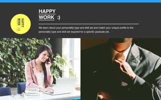 We learn about your personality type and skill set and match your unique profile to the
personality type and skill set required for a specific graduate job.
HAPPY
WORK :)
 
