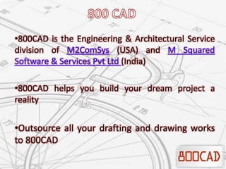 •800CAD is the Engineering & Architectural Service
division of M2ComSys (USA) and M Squared
Software & Services Pvt Ltd (India)
•800CAD helps you build your dream project a
reality
•Outsource all your drafting and drawing works
to 800CAD
 