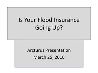 Is Your Flood Insurance
Going Up?
Arcturus Presentation
March 25, 2016
 