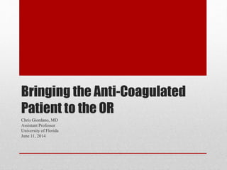Bringing the Anti-Coagulated
Patient to the OR
Chris Giordano, MD
Assistant Professor
University of Florida
June 11, 2014
 