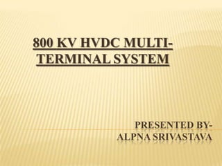 PRESENTED BY-
ALPNA SRIVASTAVA
800 KV HVDC MULTI-
TERMINAL SYSTEM
 