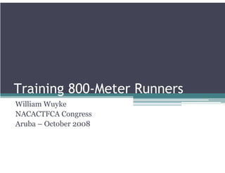 Training 800-Meter Runners
William Wuyke
NACACTFCA Congress
Aruba – October 2008
 