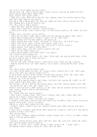 vá»‘ Ä‘áºu táº±m ngÃ¢m nâ‘‘á»‘c nÃ³ng
uá»‘ng thay trÃ chá»¯a bá»‘nh phÃ¹, lá»£i tiá»‘u; rang vÃ ng ngÃ¢m nâ‘‘á»‘c
nÃ³ng uá»‘ng cÅ©ng kÃch thÃch tiÃªu
hoÃ¡, kiá»‘n vá»‘ giáº£i khÃ¡t.
- TÃ¢m háº¡t sen: TÃ¢m háº¡t sen cÃ³ tÃ¡c dá»¥ng trá»£ tim giáº£m huyáº¿t Ã¡p,
ngâ‘‘á»‘i bá»‘ bá»‘nh cao huyáº¿t
Ã¡p ngÃ y ngÃ y dÃ¹ng má»‘t Ãt tÃ¢m sen ngÃ¢m nâ‘‘á»‘c nÃ³ng uá»‘ng sáº½ cÃ³
tÃ¡c dá»¥ng á»‘n Ä‘á»‘nh huyáº¿t Ã¡p.
707. CÃ¡c loáº¡i chÃ¡o thuá»‘c
- ChÃ¡o kÃª bá»‘ khÃ dâ‘‘á»¡ng huyáº¿t.
- ChÃ¡o Ä‘áºu xanh háº¡ nhiá»‘t, giáº£m Ä‘á»‘c.
- ChÃ¡o Ä‘áºu Ä‘á»‘ lá»£i tiá»‘u, bá»‘ tim dâ‘‘á»¡ng huyáº¿t, cÃ³ lá»£i cho dáº¡
dÃ y.
- ChÃ¡o háº¡t sen bá»‘ tim an tháº§n.
- ChÃ¡o báº¡ch má»‘c nhÄ© (má»‘c nhÄ© tráº¯ng) dâ‘‘á»¡ng phá»‘i bá»‘ tháºn.
- ChÃ¡o bÃ¡ch há»£p giáº£i nhiá»‘t, chá»¯a ho vÃ khÃ³ thá»‘.
- ChÃ¡o vá»«ng tráº¯ng bá»‘ phá»‘i, dâ‘‘á»¡ng da.
- ChÃ¡o vá»«ng Ä‘en bá»‘ tháºn, sÃ¡ng máº¯t, Ä‘en tÃ³c, lÃ m Ä‘áº¹p da.
- ChÃ¡o cá»§ cáº£i lá»£i tiá»‘u, tan Ä‘á»‘m, chá»¯a ho.
- ChÃ¡o rau cáº§n giáº£m huyáº¿t Ã¡p, sÃ¡ng máº¯t giáº£i nhiá»‘t.
- ChÃ¡o phá»¥c linh chá»¯a viÃªm tháºn.
- ChÃ¡o cáº©u ká»·, hoa cÃºc chá»¯a huyáº¿t Ã¡p cao.
- ChÃ¡o háº¡nh nhÃ¢n chá»¯a ho.
- ChÃ¡o bÃ¡ch há»£p tráº§n bÃ¬ chá»¯a lao phá»‘i.
708. Giáº£i Ä‘á»‘c thá»©c Ä‘n
- Ä‘n tÃ´m bá»‘ trÃºng Ä‘á»‘c, cÃ³ thá»‘ láº¥y ngÃ³ sen sá»‘ng giÃ£ nhá»‘ láº¥y
nâ‘‘á»‘c uá»‘ng hoáº·c láº¥y nâ‘‘á»‘c
gá»«ng tâ‘‘Æ¡i uá»‘ng.
- Khi Ä‘n cÃ¡ bá»‘ trÃºng Ä‘á»‘c, náº¥u Ä‘áºu Ä‘en láº¥y nâ‘‘á»‘c uá»‘ng.
- Uá»‘ng nháº§m Ä‘á»‘ cÃ³ tÃnh kiá»‘m, táº¡m thá»‘i uá»‘ng dáº¥m Ä‘á»‘ cáº¥p
cá»©u.
102
709. CÃ¡ch giÃºp uá»‘ng thuá»‘c dá»‘
- Do vá»‘ cáº£m cá»§a lâ‘‘á»¡i vÃ nhiá»‘t Ä‘á»‘ thuá»‘c báº¯c cÃ³ liÃªn quan
vá»‘i nhau nÃªn khi uá»‘ng thuá»‘c báº¯c
ta nÃªn Ä‘á»‘ nhiá»‘t Ä‘á»‘ thuá»‘c tháº¥p hÆ¡n nhiá»‘t Ä‘á»‘ cÆ¡ thá»‘ thÃ¬
Ä‘á»¡ Ä‘áº¯ng hÆ¡n. Khi uá»‘ng thuá»‘c á»‘ nhiá»‘t Ä‘á»‘
37 Ä‘á»‘ lÃ Ä‘áº¯ng nháº¥t.
- Ä‘á»‘ giÃºp uá»‘ng thuá»‘c dá»‘ hÆ¡n, trâ‘‘á»‘c khi uá»‘ng vÃ i phÃºt ta cÃ³
thá»‘ ngáºm viÃªn Ä‘Ã¡ nhá»‘ lÃ m
cho lâ‘‘á»¡i tÃª Ä‘i khÃ´ng cÃ²n cáº£m giÃ¡c, khi Ä‘Ã³ uá»‘ng thuá»‘c sáº½ khÃ
´ng tháº¥y cÃ³ mÃ¹i vá»‘ gÃ¬. NgoÃ i ra
thuá»‘c Ä‘áº¯ng hoáº·c khÃ³ uá»‘ng, ta cÃ³ thá»‘ uá»‘ng thuá»‘c báº±ng nâ‘‘á»‘c
cam, tuyá»‘t Ä‘á»‘i khÃ´ng uá»‘ng báº±ng
nâ‘‘á»‘c chÃ¨.
710. Thá»© tá»± khi uá»‘ng thuá»‘c
- CÃ¡c loáº¡i thuá»‘c bá»‘: CÃ¡c loáº¡i thuá»‘c bá»‘ nhâ‘‘ nhÃ¢n sÃ¢m nÃªn
uá»‘ng vÃ o buá»‘i sÃ¡ng sá»‘m khi
Ä‘Ã³i hoáº·c buá»‘i tá»‘i trâ‘‘á»‘c khi ngá»§.
- Thuá»‘c tiÃªu hoÃ¡: Uá»‘ng trâ‘‘á»‘c bá»¯a Ä‘n 10 phÃºt, Ä‘á»‘ tÄ‘ng câ‘‘á»‘ng
dá»‘ch tiÃªu hoÃ¡, tiáº¿t ra giÃºp
chÃºng ta tiÃªu hoÃ¡ htá»©c Ä‘n tÃ´t hÆ¡n.
- Thuá»‘c ngá»§, thuá»‘c giun vÃ thuá»‘c trÃ¡nh thai: NÃªn uá»‘ng trâ‘‘á»‘c
lÃºc ngá»§.
- CÃ¡c loáº¡i vitamin: Thâ‘‘á»‘ng nÃªn uá»‘ng vÃ o giá»¯a 2 bá»¯a Ä‘n (khi dÃ¹ng
vitamin K Ä‘á»‘ cáº§n mÃ¡u
nÃªn uá»‘ng ngay)
- CÃ¡c loáº¡i thuá»‘c khÃ¡ng khuáº©n: loaá»‘ thuá»‘c bÃ i tiáº¿t ra ngoÃ i nhanh
nÃªn 6 tiáº¿ng uá»‘ng má»‘t
láº§n.
- Thuá»‘c giáº£m huyáº¿t Ã¡p: cÄ‘n cá»© vÃ o há»‘ sÆ¡ sinh váºt cá»§a cÆ¡ thá»‘,
nÃªn uá»‘ng thuá»‘c giáº£m huyáº¿t
Ã¡p ngÃ y 3 láº§n, vÃ o 7 giá»‘ sÃ¡ng, 3 gá»‘ chiá»‘u vÃ 7 giá»‘ tá»‘i.
Lâ‘‘á»£ng thuá»‘c buá»‘i sÃ¡ng vÃ tá»‘i nÃªn Ãt hÆ¡n
 