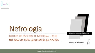 Nefrología
GRUPOS DE ESTUDIO DE MEDICINA – 2018
NEFROLOGÍA PARA ESTUDIANTES EN APUROS
www.clasesmedicas.com
 