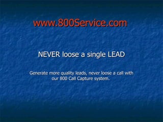 www.800Service.com NEVER loose a single LEAD Generate more quality leads, never loose a call with our 800 Call Capture system.  