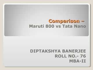 Comparison –  Maruti 800 vs Tata Nano DIPTAKSHYA BANERJEE ROLL NO.- 76 MBA-II 