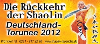 Die Rückkehr
   der Shaolin
   Deutschland-
   Torunee 2012
ProTicket Tel.: 0231 - 917 22 90 www.shaolin-moenche.de
 
