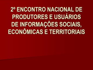 2º ENCONTRO NACIONAL DE
PRODUTORES E USUÁRIOS
DE INFORMAÇÕES SOCIAIS,
ECONÔMICAS E TERRITORIAIS
 