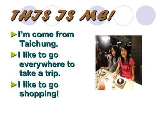 THIS IS ME! ► I’m come from Taichung. ► I like to go everywhere to take a trip. ► I like to go shopping!