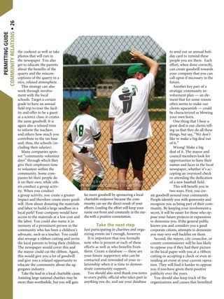 PermittingGuide
Communityrelations•26
the cookout as well as take
photos that will run in
the newspaper. You also
get to educate the parents
about the benefits of the
quarry and the miscon-
ceptions of the quarry in a
nice, relaxed atmosphere.
This strategy can also
work through involve-
ment with the local
schools. Target a certain
grade to have an annual
field trip to tour the facil-
ity and offer to be a guest
at a science class; it creates
the same goodwill. It is
again also a relaxed time
to inform the teachers
and others how much you
contribute to the tax base
and, thus, the schools (in-
cluding their salaries).
Many companies spon-
sor “community volunteer
days” through which they
give their employees time
to volunteer within the
community. Some com-
panies let their people do
it on their own, while oth-
ers conduct a group activ-
ity. When you conduct
a group activity, you create a greater
impact and therefore create more good-
will. How about donating the materials
and labor to build a large sandbox in a
local park? Your company would have
access to the materials at a low cost and
the labor. You could also name it in
memory of a prominent person in the
community who has been a children’s
advocate, such as a teacher. You could
also arrange a ribbon cutting and invite
the local parents to bring their children.
The newspaper would cover this and
the mayor could cut the ribbon. Again,
this would give you a lot of goodwill
and give you a relaxed opportunity to
educate the community about the ag-
gregates industry.
Take the lead in a local charitable cause.
Assisting large national charities may be
more than worthwhile, but you will gain
far more goodwill by sponsoring a local
charitable endeavor because the com-
munity can see the direct result of your
efforts. Leading the effort will keep your
name out front and constantly in the me-
dia with a positive connotation.
Take the next step
Just participating in charities and orga-
nizing events isn’t enough, however.
It is important that you formally
note who is present at each of these
efforts as well as who benefits from
them. Create a database — these are
your future supporters who can be
contacted and reminded of your re-
lationship when it is time to demon-
strate community support.
You should also send thank you notes
to every public official who takes part in
anything you do, and use your database
to send out an annual holi-
day card to remind these
people you are there. Each
effort, when done correctly,
can create goodwill towards
your company that you can
call upon if necessary in the
future.
Another key part of a
strategic community in-
volvement plan — an ele-
ment that for some reason
often seems to make our
clients squeamish — could
be characterized as blowing
your own horn.
One thing that I hear a
great deal is our clients tell-
ing us that they do all these
things, but say, “We don’t
like to make a big deal out
of it.”
Wrong! Make a big
deal of it. The mayor and
council members look for
opportunities to have their
names and faces in the local
newspaper, whether it’s ac-
cepting an oversized check
or attending the dedication
of a new baseball field.
This will benefit you in
two ways. First, you cre-
ate goodwill around your community.
People identify you with generosity and
recognize you as being part of their com-
munity. By keeping your involvement a
secret, it will be easier for those who op-
pose your future projects or expansions
to demonize you. If the general public
knows you and considers you a good
corporate citizen, attempts to demonize
you may very well backfire on them.
Second, the mayor, city councilor, or
county commissioner will be less likely
to oppose you if they had their picture
in the local paper with you at a ribbon
cutting or accepting a check or even at-
tending an event at your current opera-
tion. They will find it harder to oppose
you if you have given them positive
publicity over the years.
You should also keep track of the
organizations and causes that benefited
Sponsoring a youth baseball team is one way
to build goodwill. Coaching it is even better.
 