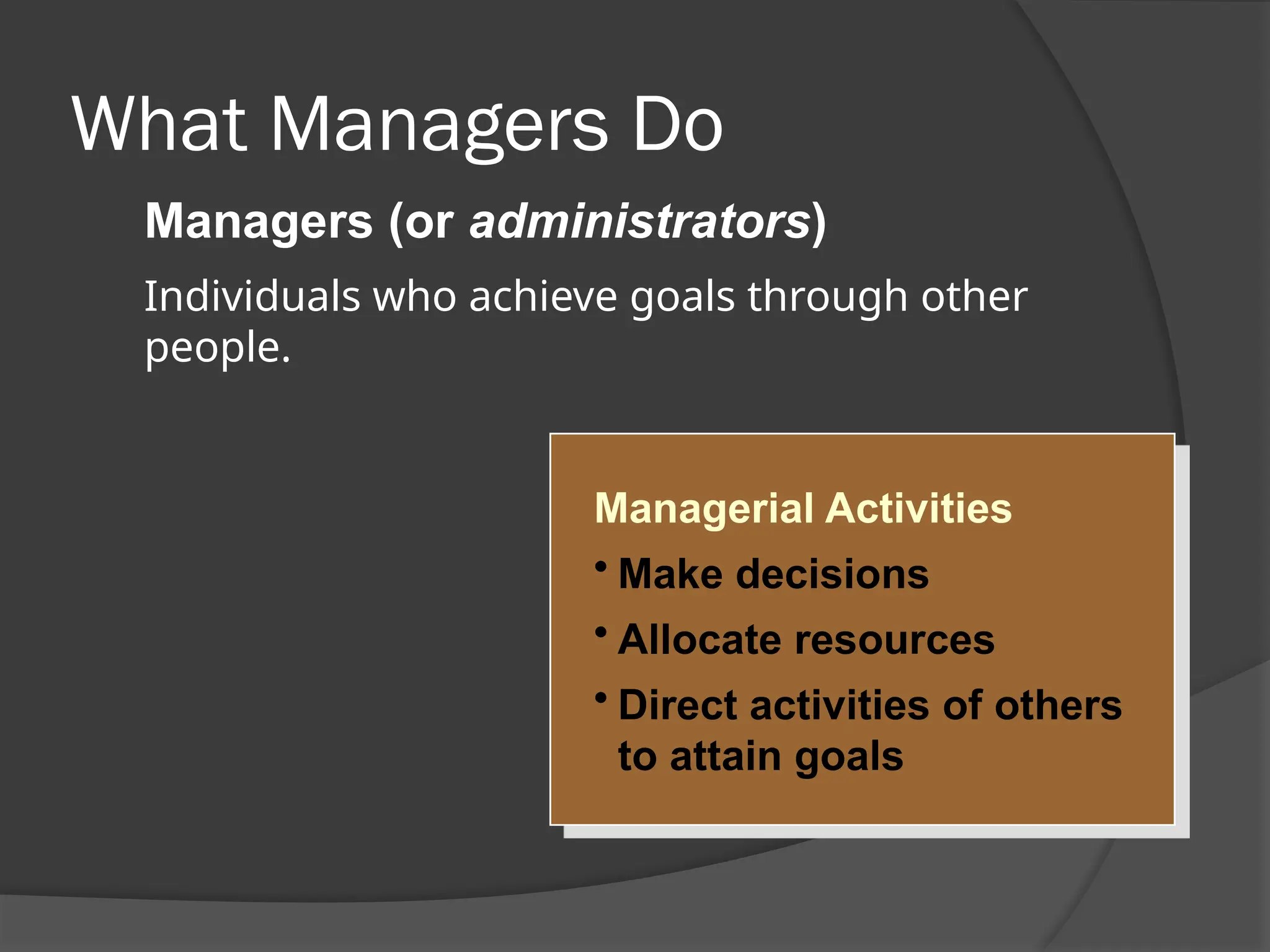 What Managers Do
Managerial Activities
• Make decisions
• Allocate resources
• Direct activities of others
to attain goals
Managers (or administrators)
Individuals who achieve goals through other
people.
 