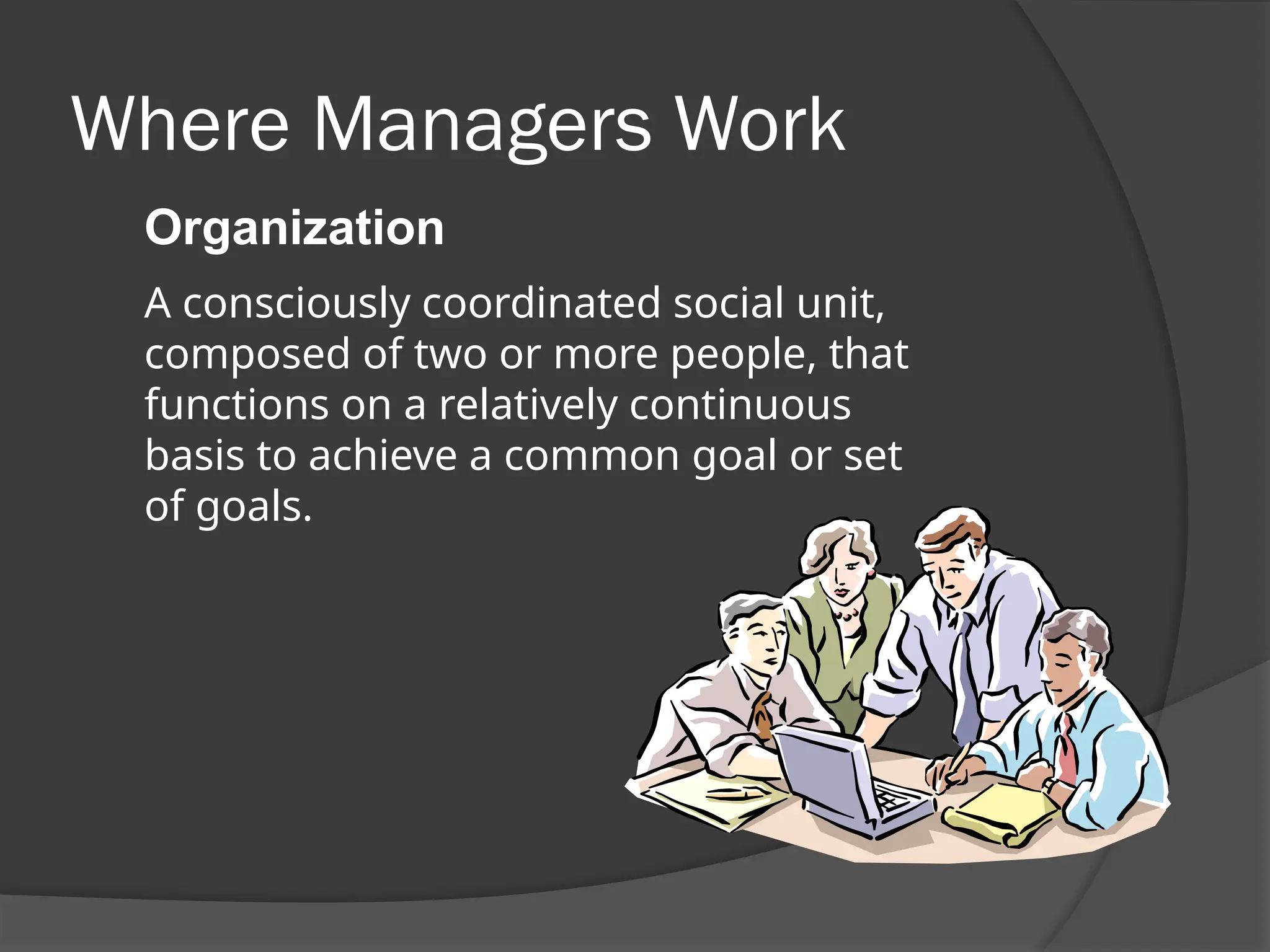 Where Managers Work
Organization
A consciously coordinated social unit,
composed of two or more people, that
functions on a relatively continuous
basis to achieve a common goal or set
of goals.
 