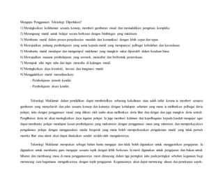 Mengapa Penggunaan Teknologi Diperlukan?
1) Meningkatkan kefahaman sesuatu konsep, memberi gambaran visual dan memudahkan pengiraan kompleks.
2) Merangsang murid untuk belajar secara berkesan dengan bimbingan yang minimum.
3) Membantu murid dalam proses penyelesaian masalah dan komunikasi dengan lebih cepat dan tepat.
4) Mewujudkan peluang pembelajaran yang sama kepada murid yang mempunyai pelbagai kebolehan dan kecerdasan.
5) Membantu murid mendapat dan mengumpul maklumat yang mungkin sukar diperoleh dalam keadaan biasa
6) Mewujudkan suasana pembelajaran yang seronok, mencabar dan berbentuk penerokaan.
7) Memupuk sifat ingin tahu dan ingin mencuba di kalangan murid.
8) Meningkatkan daya kreativiti, inovasi dan imaginasi murid.
9) Menggalakkan murid merealisasikan:
- Pembelajaran terarah kendiri.
- Pembelajaran akses kendiri.
Teknologi Maklumat dalam pendidikan dapat membetulkan sebarang kekeliruan atau salah tafsir kerana ia memberi sesuatu
gambaran yang menyeluruh dan jelas sesuatu konsep dan kaitanya dengan kehidupan seharian yang mana ia melibatkan pelbagai deria
pelajar, iaitu dengan penggunaan visual yang diikuti oleh audio akan melibatkan deria lihat dan dengar dan juga mungkin deria sentuh.
Penglibatan deria ini akan meningkatkan daya ingatan pelajar. Ia juga memberi kelainan dan kepelbagaian kepada kaedah mengajar agar
dapat membantu pelajar mendapat kesan pembelajaran yang maksimum dengan penggunaan masa yang minimum dan memperkayakan
pengalaman pelajar dengan menggunakan media bergerak yang mana boleh memperkayakan pengalaman murid yang tidak pernah
mereka lihat atau alami akan dapat disaksikan sendiri seolah-olah mengalaminya.
Teknologi Maklumat merupakan sebagai bahan bantu mengajar dan tidak boleh digunakan untuk menggantikan pengajaran. Ia
digunakan untuk membantu guru mengajar sesuatu topik dengan lebih berkesan. Ia mesti digunakan untuk pengajaran dan bukan untuk
hiburan dan membuang masa di mana penggunaannya mesti dirancang dalam tiga peringkat iaitu pada peringkat sebelum kegunaan bagi
merancang cara bagaimana mengaitkannya dengan topik pengajaran. Kegunaannya akan dapat merancang ulasan dan penekanan aspek-
 