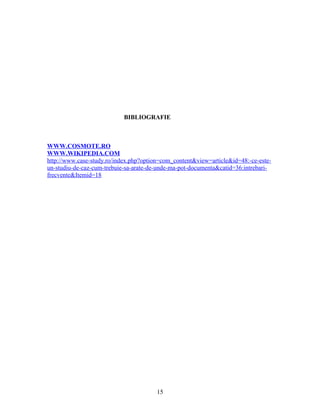 BIBLIOGRAFIE
WWW.COSMOTE.RO
WWW.WIKIPEDIA.COM
http://www.case-study.ro/index.php?option=com_content&view=article&id=48:-ce-este-
un-studiu-de-caz-cum-trebuie-sa-arate-de-unde-ma-pot-documenta&catid=36:intrebari-
frecvente&Itemid=18
15
 