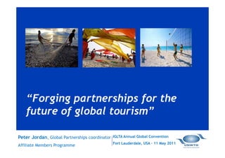 “Forging partnerships for the
   future of global tourism”

Peter Jordan, Global Partnerships coordinator   IGLTA Annual Global Convention
                                                Fort Lauderdale, USA – 11 May 2011
Affiliate Members Programme
 