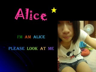 Alice  * Please   look  at   me I'm   am  Alice 