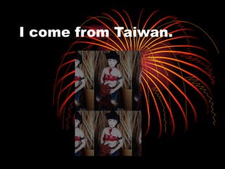I come from Taiwan. 