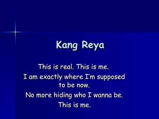 Kang Reya This is real. This is me.  I am exactly where I’m supposed to be now. No more hiding who I wanna be. This is me. 