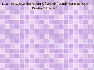 Learn How Use the Power Of Words To Sell More Of Your 
Products On line. 
 