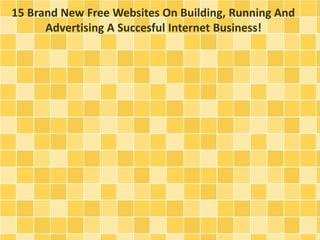 15 Brand New Free Websites On Building, Running And 
Advertising A Succesful Internet Business! 
 