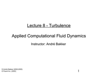 1
Lecture 8 - Turbulence
Applied Computational Fluid Dynamics
Instructor: André Bakker
© André Bakker (2002-2005)
© Fluent Inc. (2002)
 