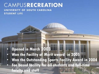 •   Opened in March 2003
•   Won the Facility of Merit award in 2005
•   Won the Outstanding Sports Facility Award in 2004
•   Fee based facility for all students and full-time
    faculty and staff
 