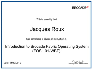  This is to certify that
 Jacques Roux
has completed a course of instruction in
 Introduction to Brocade Fabric Operating System
(FOS 101-WBT)
 Date: 11/10/2015 ________________________________
Todd Laput, Director, Brocade University
 