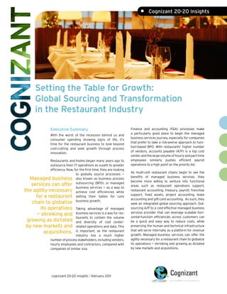 •     Cognizant 20-20 Insights




       Setting the Table for Growth:
       Global Sourcing and Transformation
       in the Restaurant Industry

                 Executive Summary                                     Finance and accounting (F&A) processes make
                                                                       a particularly good place to begin the managed
                 With the worst of the recession behind us and
                                                                       business services journey, especially for companies
                 consumer spending showing signs of life, it’s
                                                                       that prefer to take a risk-averse approach to func-
                 time for the restaurant business to look beyond
                                                                       tion-based BPO. With restaurants’ higher number
                 cost-cutting and seek growth through process
                                                                       of vendors, accounts payable (A/P) is a top cost
                 innovation.
                                                                       center, and the large volume of hourly and part-time
             Restaurants and hotels began many years ago to            employees similarly pushes efficient payroll
             outsource their IT operations as a path to greater        operations to a high point on the priority list.
             efficiency. Now, for the first time, they are looking
                                                                       As multi-unit restaurant chains begin to see the
                               to globally source processes —
                                                                       benefits of managed business services, they
  Managed business also known as business process                      become more willing to venture into functional
   services can offer outsourcing (BPO), or managed                    areas such as restaurant operations support,
                               business services — as a way to
the agility necessary achieve cost efficiencies while                  restaurant accounting, treasury, payroll, franchise
                                                                       support, fixed assets, project accounting, lease
     for a restaurant setting their tables for core                    accounting and gift-card accounting. As such, they
                               business growth.
   chain to globalize                                                  seek an integrated global sourcing approach. Out-
       its operations            Taking advantage of managed           sourcing A/P to a cost-effective managed business
                                                                       services provider that can leverage scalable hori-
     — shrinking and             business services is a way for res-
                                                                       zontal-function efficiencies across customers can
                                 taurants to contain the volume
 growing as dictated             and diversity of cost center-         be a quick and easy way to reduce costs, while
 by new markets and              related operations and data. This     preserving the human and technical infrastructure
                                                                       that will serve internally as a platform for revenue
         acquisitions.           is important, as the restaurant
                                                                       growth. Managed business services can offer the
                                 industry has a much higher
                 number of process stakeholders, including vendors,    agility necessary for a restaurant chain to globalize
                 hourly employees and contractors, compared with       its operations — shrinking and growing as dictated
                 companies of similar size.                            by new markets and acquisitions.




                  cognizant 20-20 insights | february 2011
 