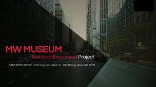 National Expansion Project
FANTASTIC FOUR: Chih-Ling Lin Jiaxin Li Bixi Zhang Benedikt Statt
MW MUSEUM
 