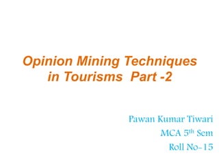 Opinion Mining Techniques
in Tourisms Part -2
Pawan Kumar Tiwari
MCA 5th Sem
Roll No-15
 