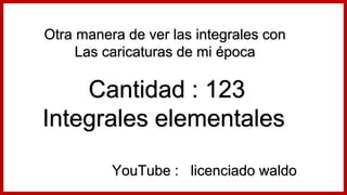 Otra manera de ver las integrales con
Las caricaturas de mi época
Cantidad : 123
Integrales elementales
YouTube : licenciado waldo
 