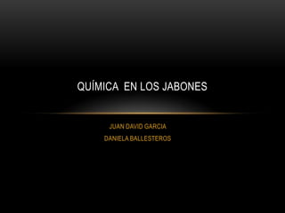 JUAN DAVID GARCIA
DANIELA BALLESTEROS
QUÍMICA EN LOS JABONES
 