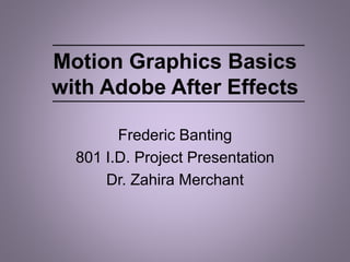 Motion Graphics Basics
with Adobe After Effects
Frederic Banting
801 I.D. Project Presentation
Dr. Zahira Merchant
 