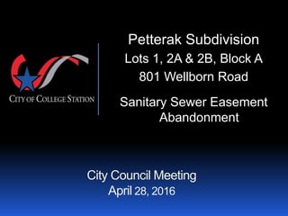 City Council Meeting
April 28, 2016
Petterak Subdivision
Lots 1, 2A & 2B, Block A
801 Wellborn Road
Sanitary Sewer Easement
Abandonment
 