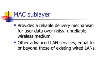 MAC sublayer Provides a reliable delivery mechanism for user data over noisy, unreliable wireless medium. Other advanced LAN services, equal to or beyond those of existing wired LANs. 