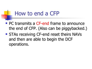 How to end a CFP PC transmits a  CF-end  frame to announce the end of CFP. (Also can be piggybacked.) STAs receiving CF-end reset theirs NAVs and then are able to begin the DCF operations. 
