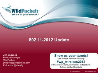 802.11-2012 Update


Jim MacLeod                       Show us your tweets!
Product Manager                      Use today’s webinar hashtag:
WildPackets
jmacleod@wildpackets.com             #wp_wireless2012
Follow me @shewfig             with any questions, comments, or feedback.
                                         Follow us @wildpackets

                                                   © WildPackets, Inc.   www.wildpackets.com
 