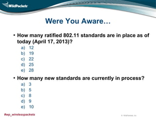 © WildPackets, Inc.#wp_wirelesspackets
Were You Aware…
• How many ratified 802.11 standards are in place as of
today (April 17, 2013)?
a) 12
b) 19
c) 22
d) 25
e) 28
• How many new standards are currently in process?
a) 3
b) 5
c) 8
d) 9
e) 10
 