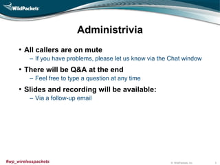 © WildPackets, Inc.#wp_wirelesspackets
Administrivia
• All callers are on mute
‒ If you have problems, please let us know via the Chat window
• There will be Q&A at the end
‒ Feel free to type a question at any time
• Slides and recording will be available:
‒ Via a follow-up email
3
 