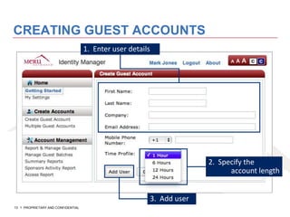CREATING GUEST ACCOUNTS
                                    1. Enter user details




                                                                          2. Specify the
                                                                                account length


                                                            3. Add user
13   PROPRIETARY AND CONFIDENTIAL
 