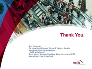 Thank You.

Eric Jorgensen
Territory Sales Manager, Central & Western Canada
ejorgensen@merunetworks.com
 BYOD a Challenge?
Meru Identity Manager Simplifies Guest Access and BYOD
Learn More | Free 30-day Trial
 