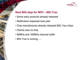 Next BIG step for WiFi – 802.11ac
• Some early products already released
• Ratification expected next year
• Chip manufactures already released 802.11ac chips
• Clients soon to ship
• 80MHz and 160MHz channel width
• 802.11ac is coming….
 