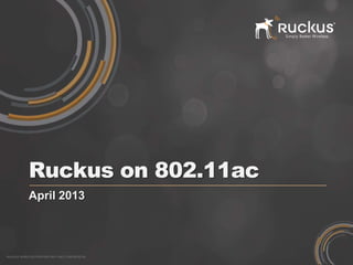 RUCKUS WIRELESS PROPRIETARY AND CONFIDENTIAL
Ruckus on 802.11ac
April 2013
 