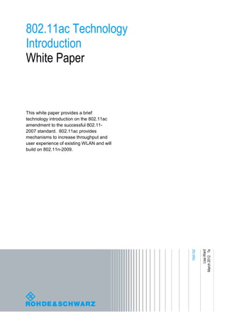 802.11ac Technology
Introduction
White Paper



This white paper provides a brief
technology introduction on the 802.11ac
amendment to the successful 802.11-
2007 standard. 802.11ac provides
mechanisms to increase throughput and
user experience of existing WLAN and will
build on 802.11n-2009.




                                                          Lisa Ward
                                            1MA192


                                                     March 2012 7e
 